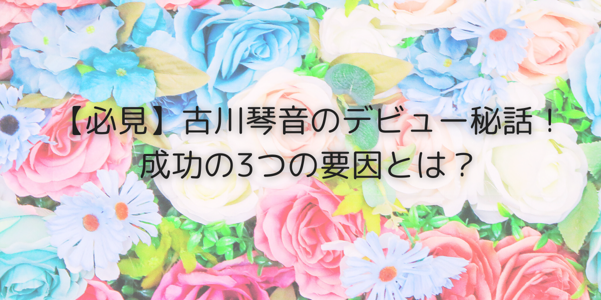 古川琴音　デビュー　きっかけ