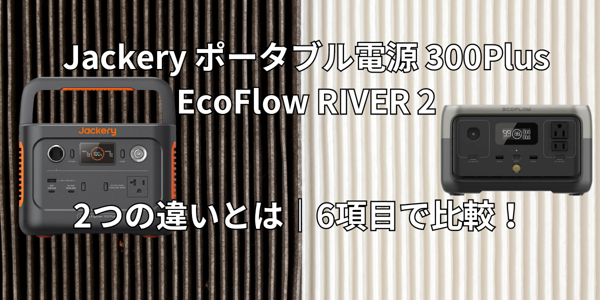 Jackery ポータブル電源 300PlusとEcoFlow RIVER 2の違いとは｜6項目で比較！おすすめはどっち