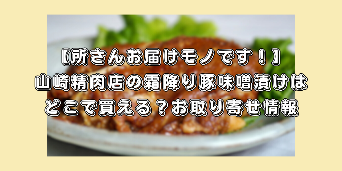 【所さんお届けモノです！】山崎精肉店の霜降り豚味噌漬けはどこで買える？お取り寄せ情報