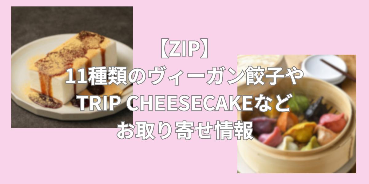 【ZIP】11種類のヴィーガン餃子やTRIP CHEESECAKEなどお取り寄せ情報