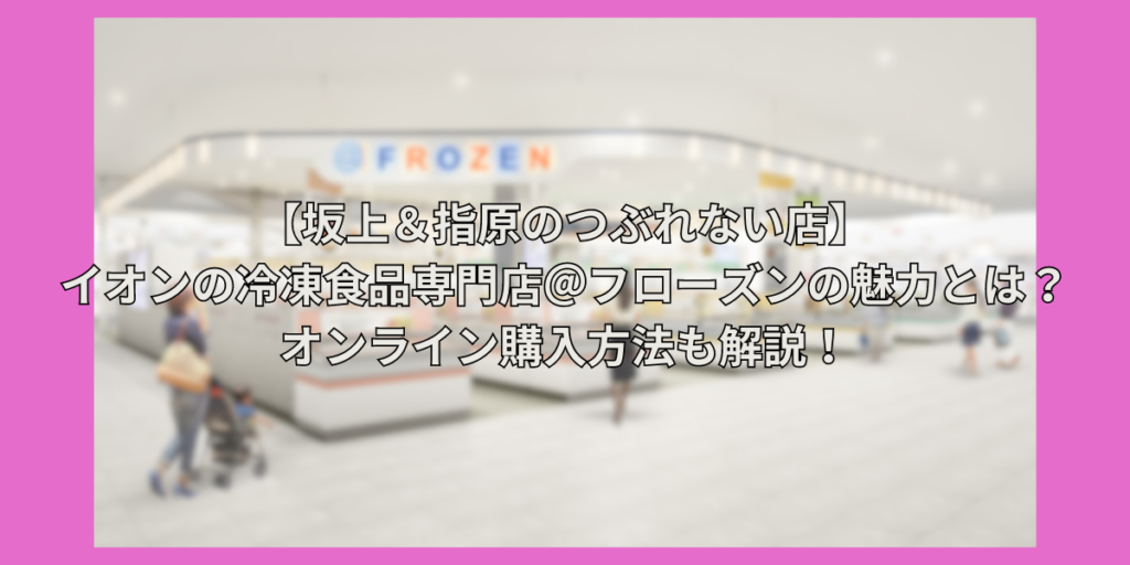 【坂上＆指原のつぶれない店】イオンの冷凍食品専門店＠フローズンの魅力とは？オンライン購入方法も解説！