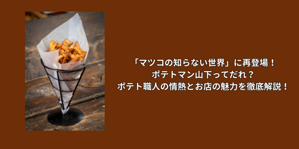 「マツコの知らない世界」に再登場！ポテトマン山下ってだれ？ポテト職人の情熱とお店の魅力を徹底解説！