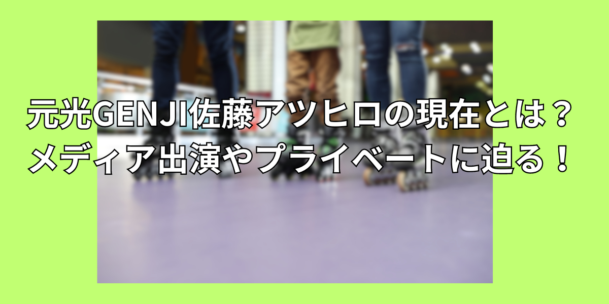 元光GENJI佐藤アツヒロの現在とは？メディア出演やプライベートに迫る！