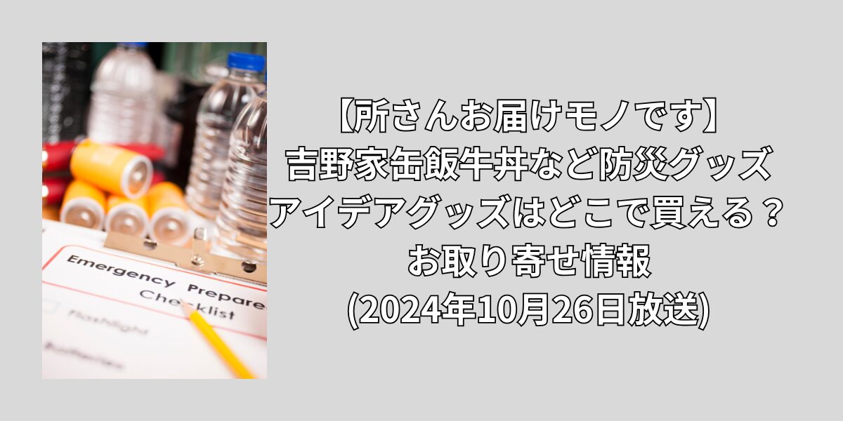 【所さんお届けモノです】吉野家缶飯牛丼など防災グッズ・アイデアグッズはどこで買える？｜お取り寄せ情報(2024年10月26日放送)