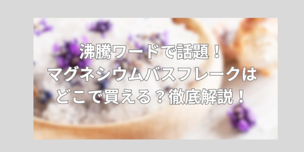 沸騰ワードで話題！マグネシウムバスフレークはどこで買える？徹底解説！