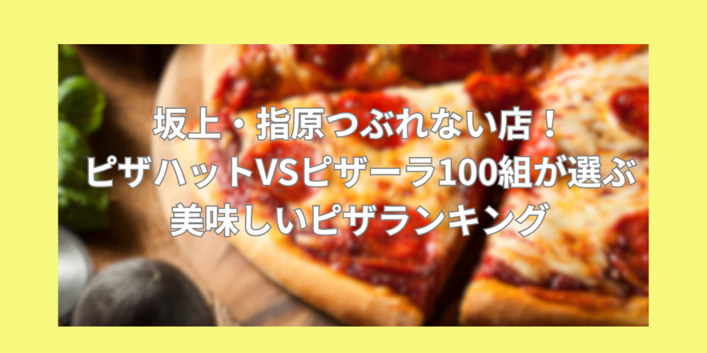 坂上・指原つぶれない店！ピザハットVSピザーラ100組が選ぶ美味しいピザランキングまとめ