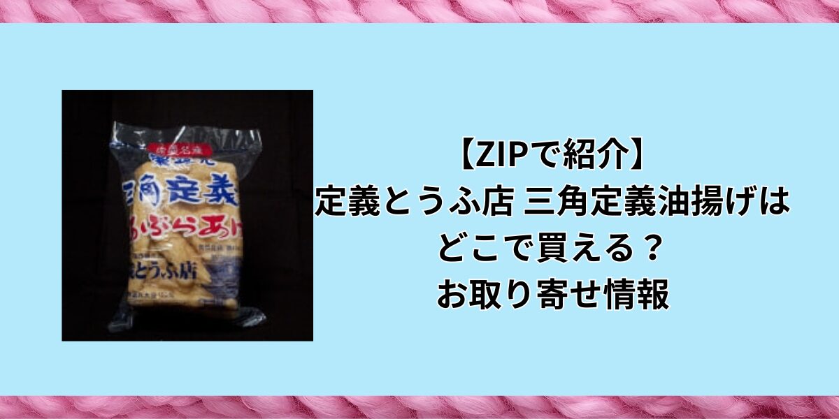 【ZIPで紹介】定義とうふ店 三角定義油揚げはどこで買える？お取り寄せ情報