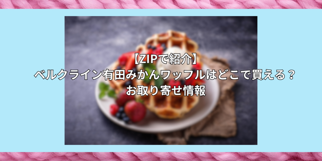 【ZIPで紹介】ベルクライン有田みかんワッフルはどこで買える？お取り寄せ情報