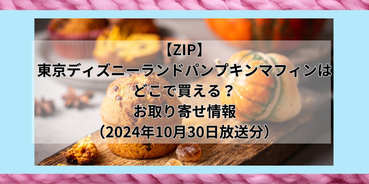 【ZIP】東京ディズニーランド　パンプキンマフィンはどこで買える？お取り寄せ情報（2024年10月30日放送分）