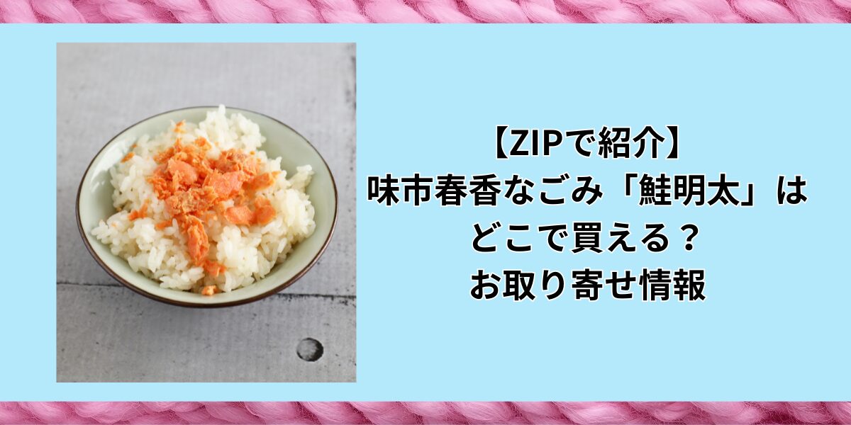 【ZIPで紹介】味市春香なごみ「鮭明太」はどこで買える？お取り寄せ情報