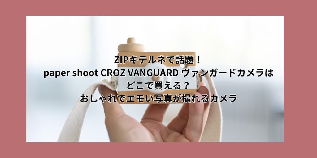 ZIPキテルネで話題！paper shoot CROZ VANGUARD ヴァンガードカメラはどこで買える？おしゃれでエモい写真が撮れるカメラ