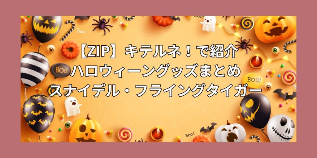 【ZIP】キテルネ！で紹介のハロウィーングッズまとめ｜スナイデル・フライングタイガー