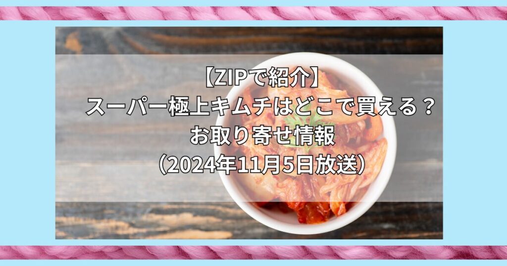 【ZIPで紹介】スーパー極上キムチはどこで買える？お取り寄せ情報（2024年11月5日放送）