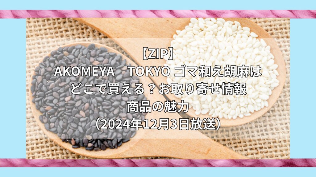 【ZIP】AKOMEYA　TOKYO ゴマ和え胡麻はどこで買える？お取り寄せ情報（2024年12月3日放送）