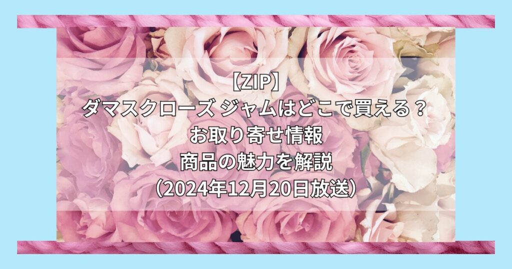 【ZIP】ダマスクローズ ジャムはどこで買える？お取り寄せ情報（2024年12月20日放送）