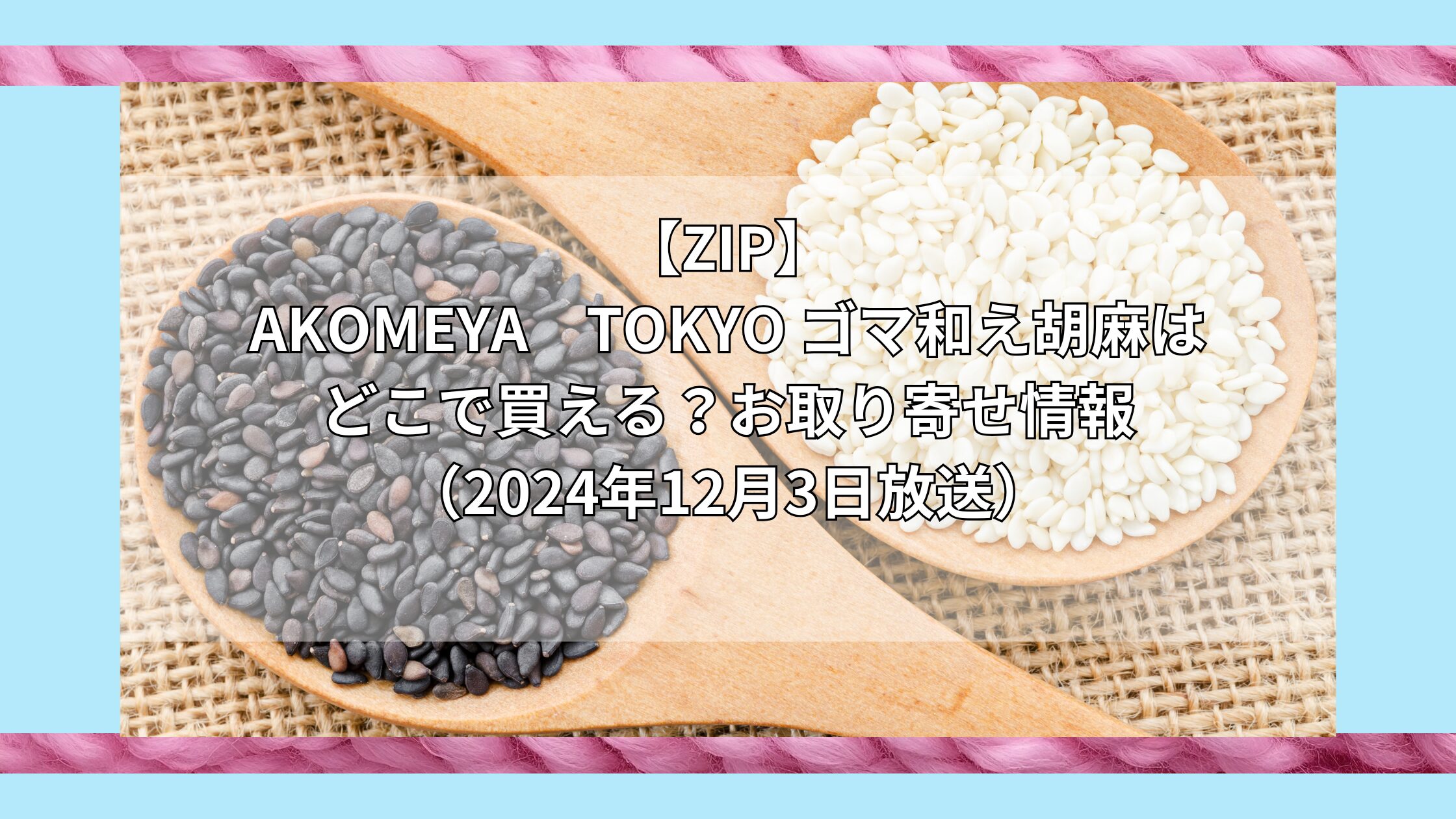 【ZIP】AKOMEYA　TOKYO ゴマ和え胡麻はどこで買える？お取り寄せ情報（2024年12月3日放送）