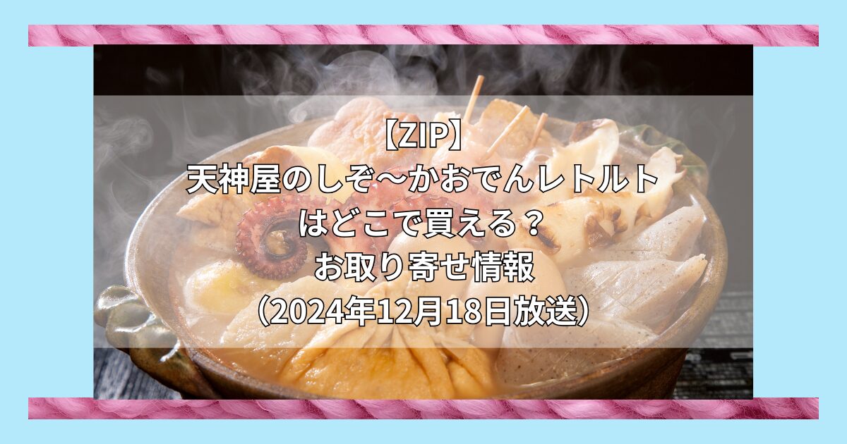 【ZIP】天神屋のしぞーかおでんレトルトはどこで買える？お取り寄せ情報（2024年12月19日放送）