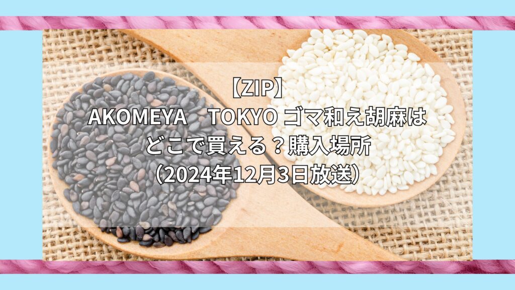 【ZIP】AKOMEYA　TOKYO ゴマ和え胡麻はどこで買える？お取り寄せ情報（2024年12月3日放送）