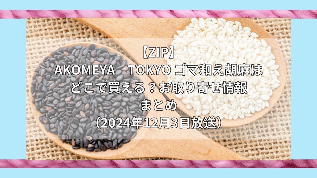 【ZIP】AKOMEYA　TOKYO ゴマ和え胡麻はどこで買える？お取り寄せ情報（2024年12月3日放送）