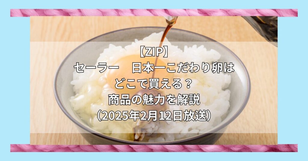 【ZIP】セーラー　日本一こだわり卵はどこで買える？お取り寄せ情報（2025年2月12日放送）