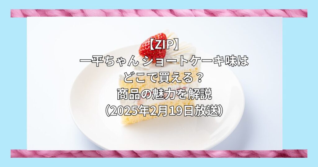 【ZIPで紹介】一平ちゃん ショートケーキ味はどこで買える？お取り寄せ情報（2025年2月19日）