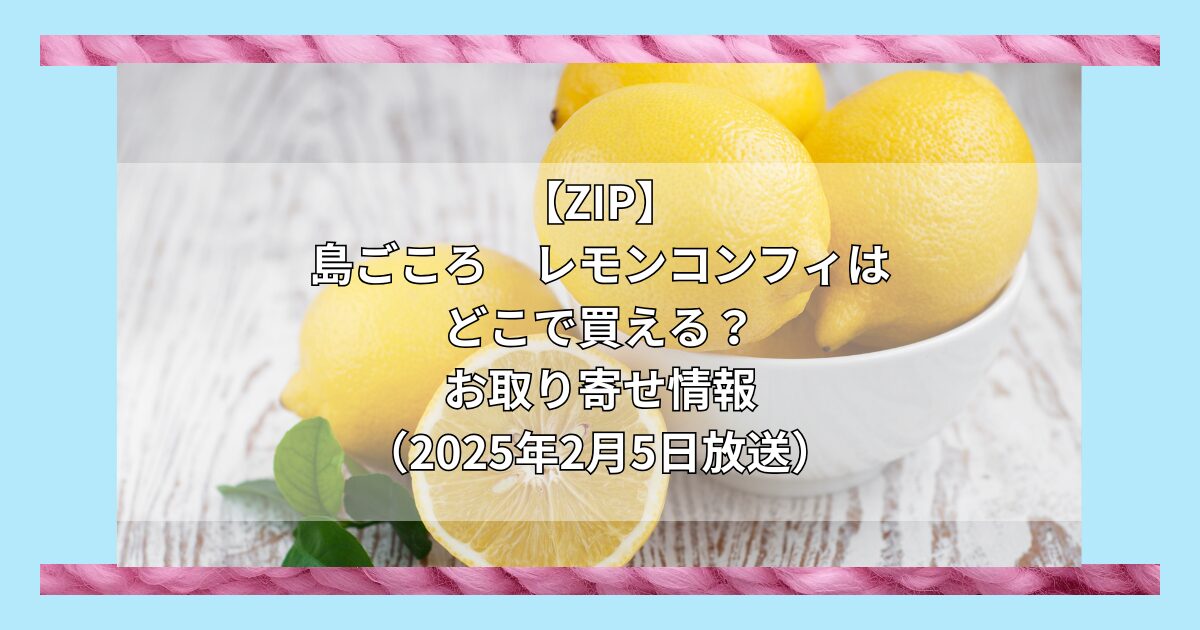 【ZIP】島ごころ　レモンコンフィはどこで買える？お取り寄せ情報（2025年2月5日放送）