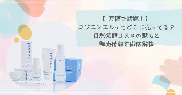 【万博で話題！】ロジエンエルってどこに売ってる？自然発酵コスメの魅力と販売情報を徹底解説