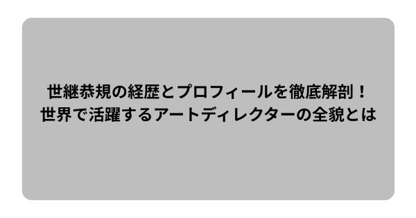 世継恭規の経歴とプロフィールを徹底解剖！世界で活躍するアートディレクターの全貌とは