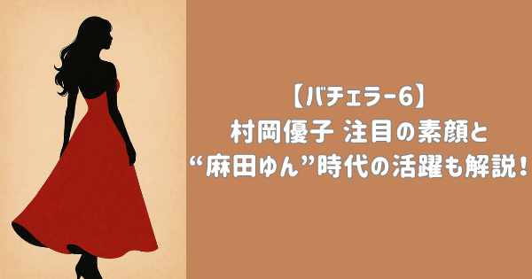 【バチェラー6】村岡優子 注目の素顔と“麻田ゆん”時代の活躍も解説!