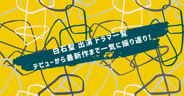 白石聖 出演 ドラマ一覧|デビューから最新作まで一気に振り返り!