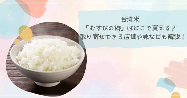 台湾米 「むすびの郷」はどこで買える? お取り寄せできる店舗や味なども解説!