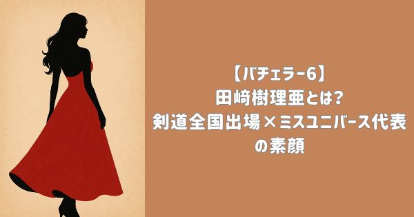 【バチェラー6】田﨑樹理亜とは？剣道全国出場×ミスユニバース代表の素顔