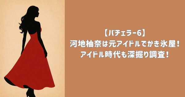 【バチェラー6】河地柚奈は元アイドルでかき氷屋！アイドル時代も深掘り調査！