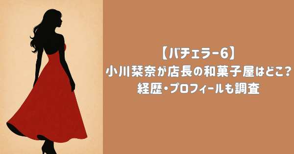 【バチェラー6】小川栞奈が店長の和菓子屋はどこ?経歴・プロフィールも調査