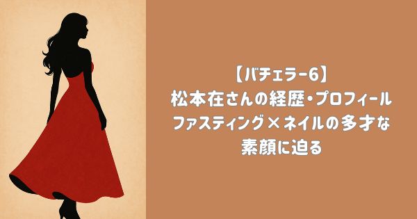 【バチェラー6】松本在の経歴・プロフィール徹底解説 ファスティング×ネイルの多才な素顔に迫る