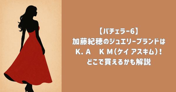 【バチェラー6】加藤紀穂のジュエリーブランドはK. A Ş K M（ケイ アスキム）！どこで買えるかも解説