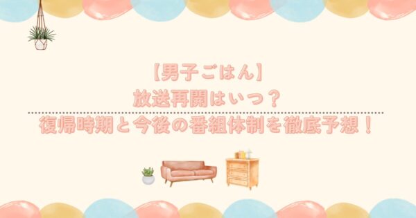 【男子ごはん】放送再開はいつ?復帰時期と今後の番組体制を徹底予想!