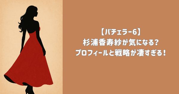【バチェラー6】杉浦香寿紗が気になる？プロフィールと戦略が凄すぎる！