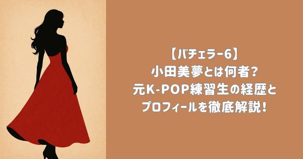 【バチェラー6】小田美夢とは何者？元K-POP練習生の経歴とプロフィールを徹底解説！