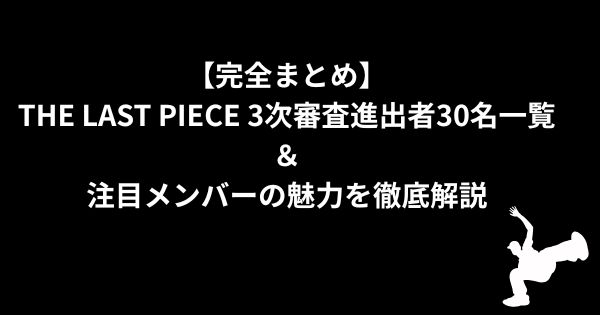 【完全まとめ】THE LAST PIECE 3次審査進出者30名一覧＆注目メンバーの魅力を徹底解説