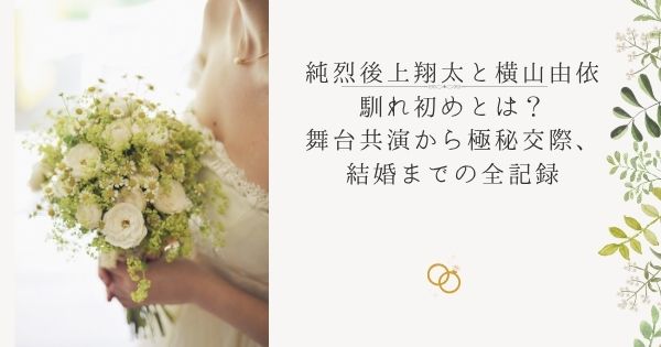 純烈 後上翔太と横山由依の馴れ初めとは？舞台共演から極秘交際、結婚までの全記録