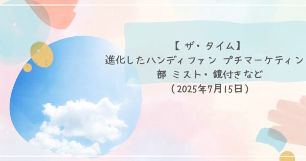 【ザ・タイム】進化したハンディファン プチマーケティング部 ミスト・鏡付きなど（2025年7月15日）