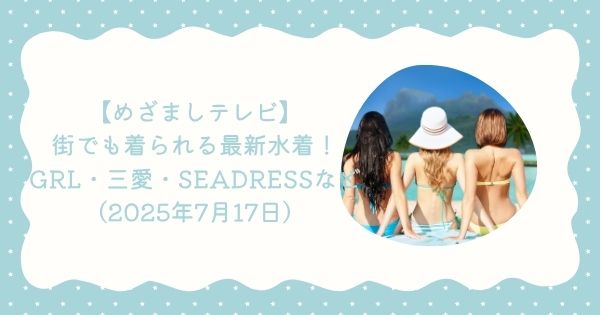 【めざましテレビ】街でも着られる最新水着！GRL・三愛・SEADRESSなど（2025年7月17日）