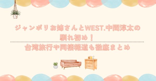 ジャンボリお姉さんとWEST.中間淳太の馴れ初め!台湾旅行や同棲報道も徹底まとめ