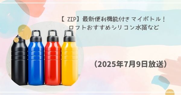 【ZIP】最新便利機能付きマイボトル！ロフトおすすめシリコン水筒など（2025年7月9日放送）