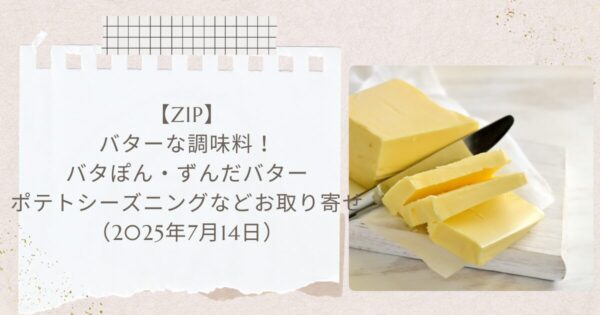 【ZIP】バターな調味料！バタぽん・ずんだバター・ポテトシーズニングなどお取り寄せ（2025年7月14日）