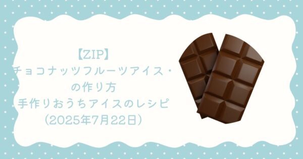 【ZIP】チョコナッツフルーツアイス・手作りおうちアイスのレシピ（2025年7月22日）