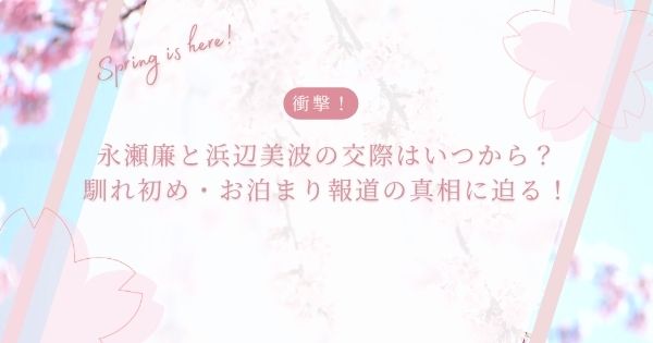 永瀬廉と浜辺美波の交際はいつから？馴れ初め・お泊まり報道の真相に迫る！