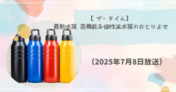 【ザ・タイム】最新水筒 高機能＆個性派水筒のおとりよせ（2025年7月8日放送）