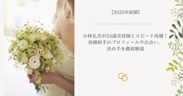 小林礼奈が24歳美容師とスピード再婚！再婚相手のプロフィールや出会い、決め手を徹底解説
